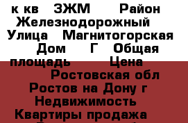 1 к.кв.  ЗЖМ    › Район ­ Железнодорожный  › Улица ­ Магнитогорская  › Дом ­ 1 Г › Общая площадь ­ 41 › Цена ­ 1 750 000 - Ростовская обл., Ростов-на-Дону г. Недвижимость » Квартиры продажа   . Ростовская обл.